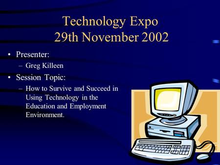 Technology Expo 29th November 2002 Presenter: –Greg Killeen Session Topic: –How to Survive and Succeed in Using Technology in the Education and Employment.