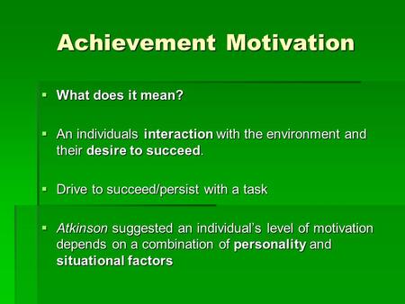 Achievement Motivation  What does it mean?  An individuals interaction with the environment and their desire to succeed.  Drive to succeed/persist with.