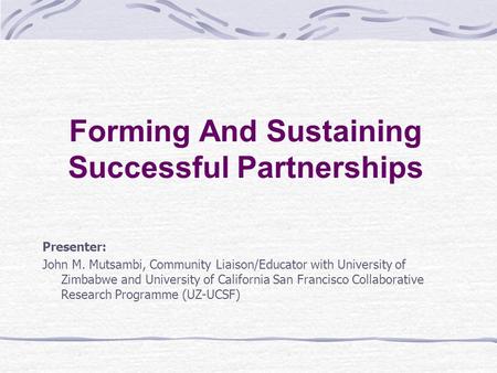 Forming And Sustaining Successful Partnerships Presenter: John M. Mutsambi, Community Liaison/Educator with University of Zimbabwe and University of California.
