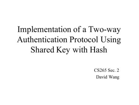 Implementation of a Two-way Authentication Protocol Using Shared Key with Hash CS265 Sec. 2 David Wang.