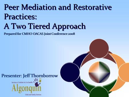 Peer Mediation and Restorative Practices: A Two Tiered Approach Presenter: Jeff Thornborrow Prepared for CMHO OACAS Joint Conference 2008.