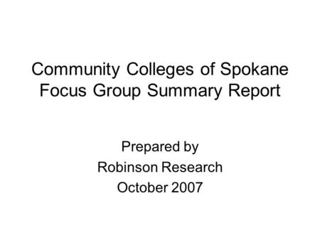 Community Colleges of Spokane Focus Group Summary Report Prepared by Robinson Research October 2007.