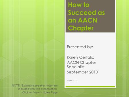 How to Succeed as an AACN Chapter Presented by: Karen Certalic AACN Chapter Specialist September 2010 Revised: 8/2012 NOTE: Extensive speaker notes are.