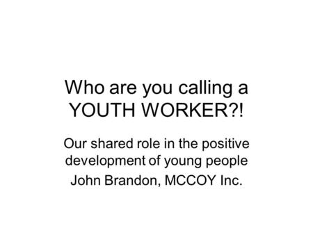 Who are you calling a YOUTH WORKER?! Our shared role in the positive development of young people John Brandon, MCCOY Inc.
