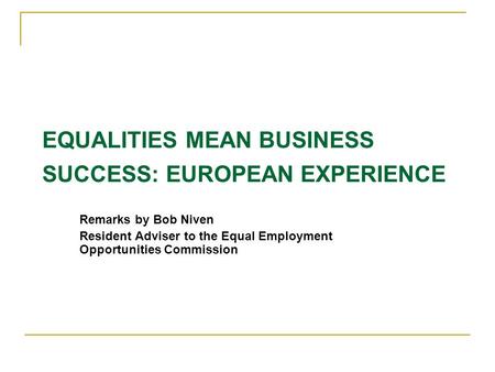 EQUALITIES MEAN BUSINESS SUCCESS: EUROPEAN EXPERIENCE Remarks by Bob Niven Resident Adviser to the Equal Employment Opportunities Commission.