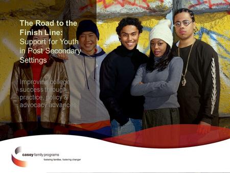 The Road to the Finish Line: Support for Youth in Post Secondary Settings Improving college success through practice, policy & advocacy advances.