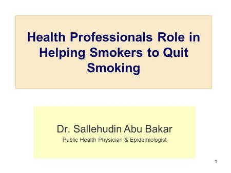 1 Health Professionals Role in Helping Smokers to Quit Smoking Dr. Sallehudin Abu Bakar Public Health Physician & Epidemiologist.