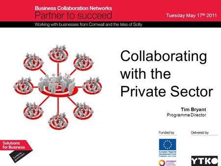 Tuesday May 17 th 2011 Collaborating with the Private Sector Tim Bryant Programme Director.