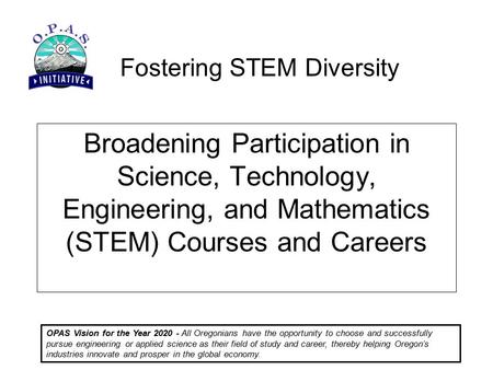 Fostering STEM Diversity OPAS Vision for the Year 2020 - All Oregonians have the opportunity to choose and successfully pursue engineering or applied science.