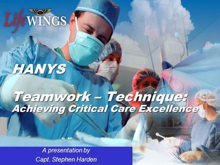 HANYS Teamwork – Technique: Achieving Critical Care Excellence A presentation by Capt. Stephen Harden A presentation by Capt. Stephen Harden.