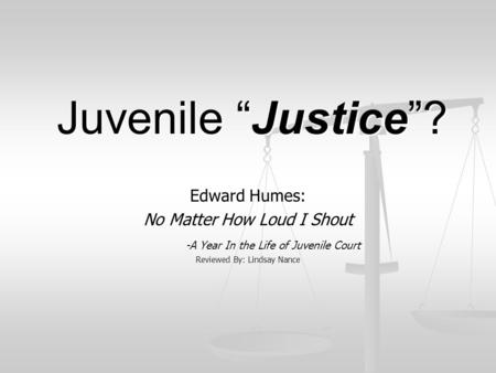 Juvenile “Justice”? Edward Humes: No Matter How Loud I Shout -A Year In the Life of Juvenile Court Reviewed By: Lindsay Nance.