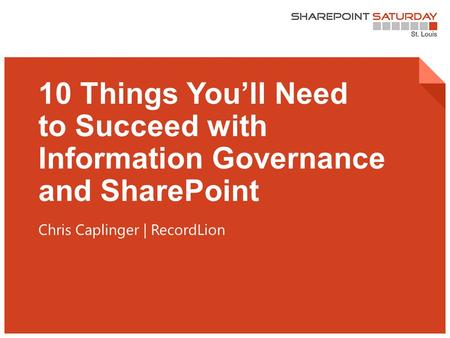 1 | SharePoint Saturday St. Louis 2015 10 Things You’ll Need to Succeed with Information Governance and SharePoint Chris Caplinger | RecordLion.