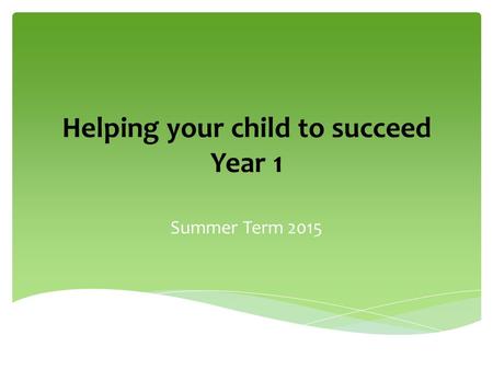 Helping your child to succeed Year 1 Summer Term 2015.