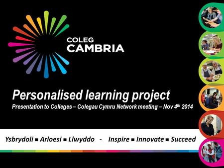 Personalised learning project Presentation to Colleges – Colegau Cymru Network meeting – Nov 4 th 2014 Ysbrydoli Arloesi Llwyddo - Inspire Innovate Succeed.
