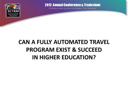 2012 Annual Conference & Tradeshow Celebrating 26 years of service to the Collegiate Travel Marketplace CAN A FULLY AUTOMATED TRAVEL PROGRAM EXIST & SUCCEED.