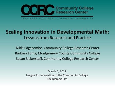 Scaling Innovation in Developmental Math: Lessons from Research and Practice Nikki Edgecombe, Community College Research Center Barbara Lontz, Montgomery.