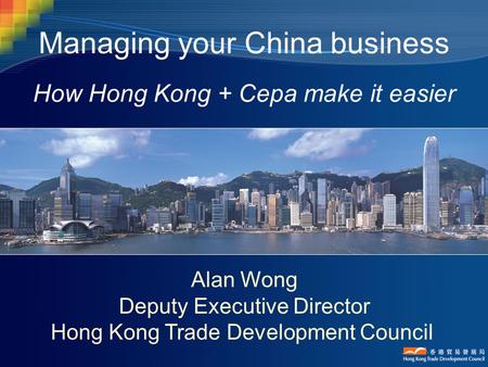 Managing your China business How Hong Kong + Cepa make it easier Alan Wong Deputy Executive Director Hong Kong Trade Development Council.