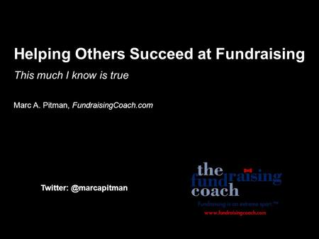 Helping Others Succeed at Fundraising Marc A. Pitman, FundraisingCoach.com This much I know is true.