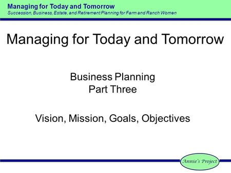 Managing for Today and Tomorrow Succession, Business, Estate, and Retirement Planning for Farm and Ranch Women Business Planning Part Three Vision, Mission,