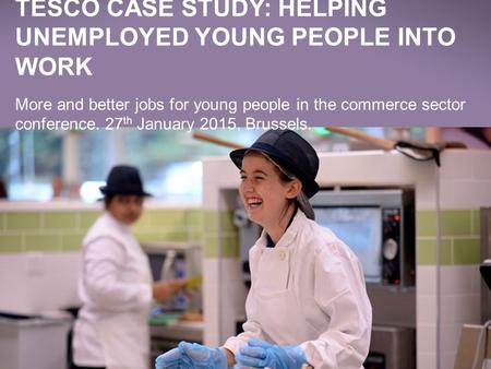 WE MAKE WHAT MATTERS BETTER, TOGETHER TESCO IN SOCIETY TARGETS Jan 2014 TESCO CASE STUDY: HELPING UNEMPLOYED YOUNG PEOPLE INTO WORK More and better jobs.