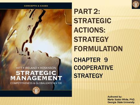 Authored by: Marta Szabo White, PhD. Georgia State University PART 2: STRATEGIC ACTIONS: STRATEGY FORMULATION CHAPTER 9 COOPERATIVE STRATEGY.