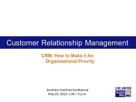 Customer Relationship Management CRM- How to Make it An Organizational Priority Southern Institute Conference May 23, 2013; 1:30 – 3 p.m.