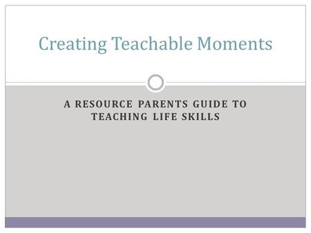A RESOURCE PARENTS GUIDE TO TEACHING LIFE SKILLS Creating Teachable Moments.