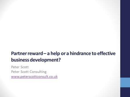 Partner reward – a help or a hindrance to effective business development? Peter Scott Peter Scott Consulting www.peterscottconsult.co.uk.