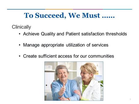 1 Clinically Achieve Quality and Patient satisfaction thresholds Manage appropriate utilization of services Create sufficient access for our communities.