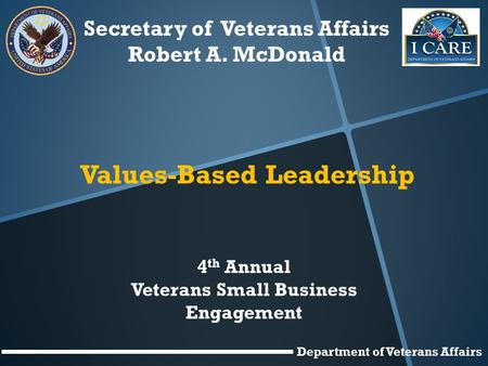 Secretary of Veterans Affairs Robert A. McDonald Values-Based Leadership 4 th Annual Veterans Small Business Engagement Department of Veterans Affairs.
