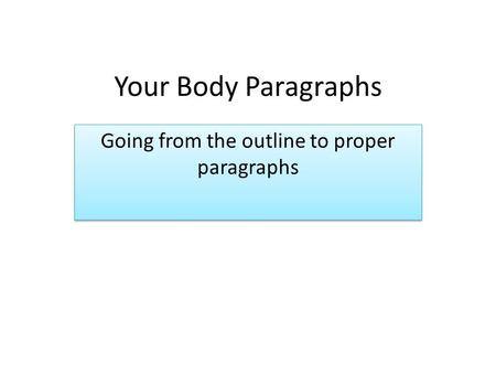 Your Body Paragraphs Going from the outline to proper paragraphs.