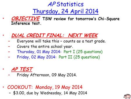 AP Statistics Thursday, 24 April 2014 OBJECTIVE TSW review for tomorrow’s Chi-Square Inference test. DUAL CREDIT FINAL: NEXT WEEK –Everyone will take this.