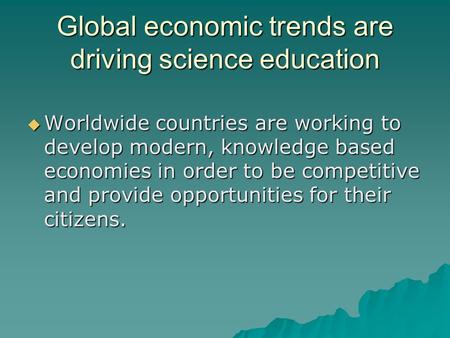 Global economic trends are driving science education  Worldwide countries are working to develop modern, knowledge based economies in order to be competitive.