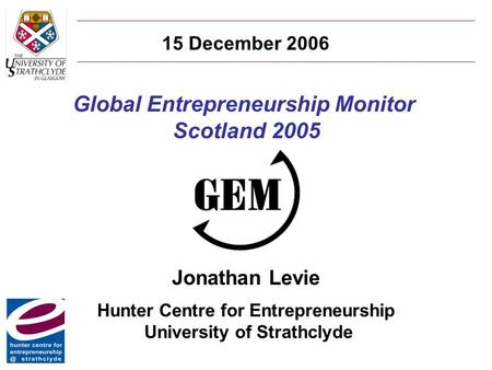 Global Entrepreneurship Monitor Scotland 2005 Jonathan Levie Hunter Centre for Entrepreneurship University of Strathclyde 15 December 2006.