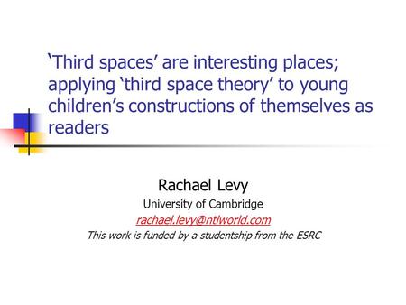 ‘ Third spaces’ are interesting places; applying ‘third space theory’ to young children’s constructions of themselves as readers Rachael Levy University.