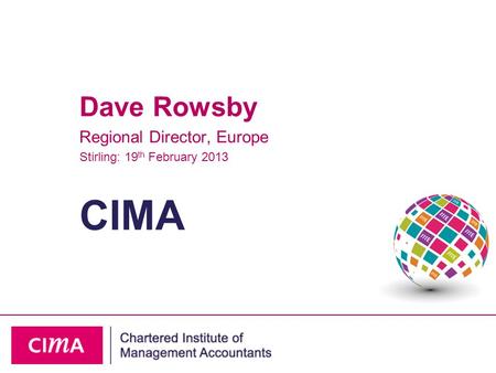 CIMA Dave Rowsby Regional Director, Europe Stirling: 19 th February 2013.