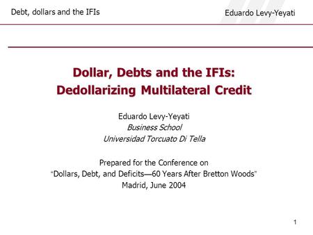 Debt, dollars and the IFIs Eduardo Levy-Yeyati 1 Dollar, Debts and the IFIs: Dedollarizing Multilateral Credit Eduardo Levy-Yeyati Business School Universidad.
