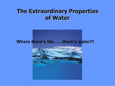 The Extraordinary Properties of Water Where there’s life……there’s water!!!