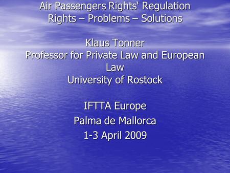 Air Passengers Rights‘ Regulation Rights – Problems – Solutions Klaus Tonner Professor for Private Law and European Law University of Rostock IFTTA Europe.