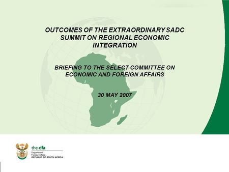 OUTCOMES OF THE EXTRAORDINARY SADC SUMMIT ON REGIONAL ECONOMIC INTEGRATION BRIEFING TO THE SELECT COMMITTEE ON ECONOMIC AND FOREIGN AFFAIRS 30 MAY 2007.