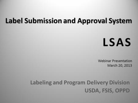 Label Submission and Approval System Label Submission and Approval System LSAS Webinar Presentation March 20, 2013 Labeling and Program Delivery Division.