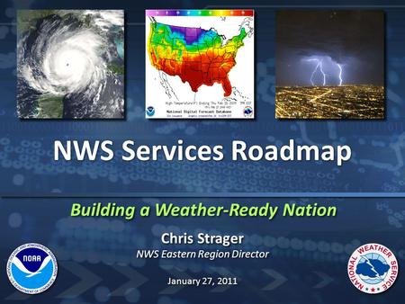 Building a Weather-Ready Nation NWS Services Roadmap Chris Strager NWS Eastern Region Director Chris Strager NWS Eastern Region Director January 27, 2011.