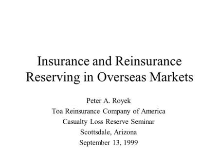 Insurance and Reinsurance Reserving in Overseas Markets Peter A. Royek Toa Reinsurance Company of America Casualty Loss Reserve Seminar Scottsdale, Arizona.