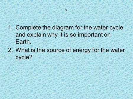 ` Complete the diagram for the water cycle and explain why it is so important on Earth. What is the source of energy for the water cycle?