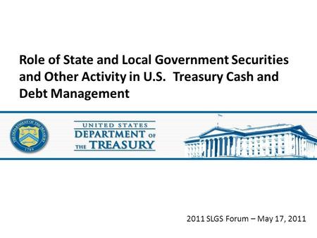 2011 SLGS Forum – May 17, 2011 Role of State and Local Government Securities and Other Activity in U.S. Treasury Cash and Debt Management.