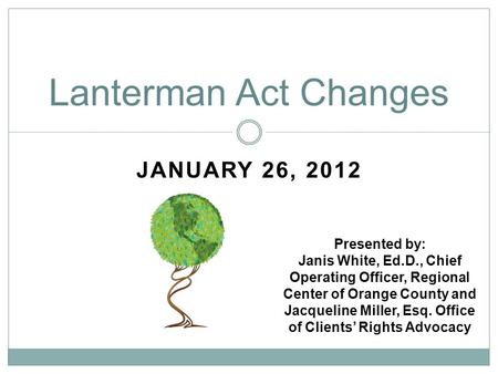 JANUARY 26, 2012 Lanterman Act Changes Presented by: Janis White, Ed.D., Chief Operating Officer, Regional Center of Orange County and Jacqueline Miller,