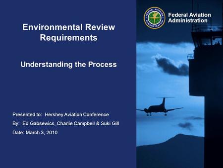 Presented to: Hershey Aviation Conference By: Ed Gabsewics, Charlie Campbell & Suki Gill Date: March 3, 2010 Federal Aviation Administration Environmental.