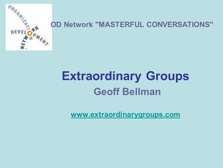 Extraordinary Groups Geoff Bellman www.extraordinarygroups.com www.extraordinarygroups.com OD Network MASTERFUL CONVERSATIONS