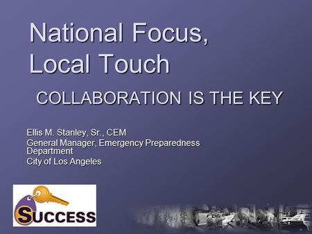 National Focus, Local Touch COLLABORATION IS THE KEY Ellis M. Stanley, Sr., CEM General Manager, Emergency Preparedness Department City of Los Angeles.