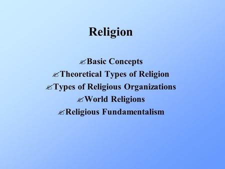 Religion ?Basic Concepts ?Theoretical Types of Religion ?Types of Religious Organizations ?World Religions ?Religious Fundamentalism.